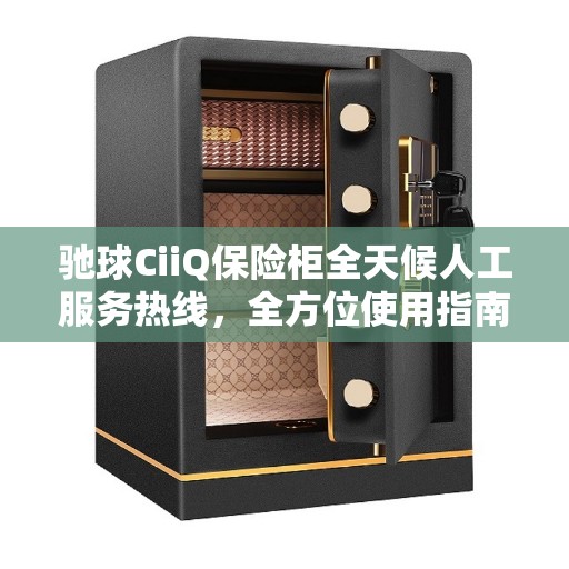 驰球CiiQ保险柜全天候人工服务热线，全方位使用指南与热线攻略
