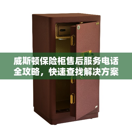 威斯顿保险柜售后服务电话全攻略,快速查找解决方案及支持服务热线 威斯顿保险柜售后服务电话全攻略,快速查找解决方案及支持服务热线