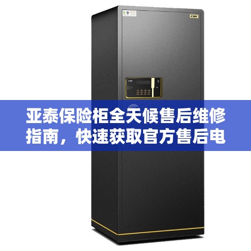 亚泰保险柜全天候售后维修指南,快速获取官方售后电话全攻略 亚泰保险柜全天候售后维修指南,快速获取官方售后电话全攻略