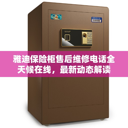 雅迪保险柜售后维修电话全天候在线，最新动态解读