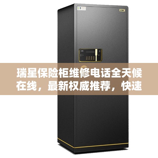 瑞星保险柜维修电话全天候在线,最新权威推荐,快速响应服务 瑞星保险柜维修电话全天候在线,最新权威推荐,快速响应服务