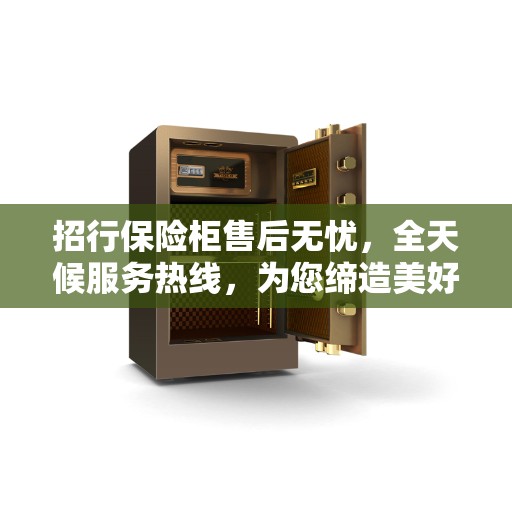 招行保险柜售后无忧,全天候服务热线,为您缔造美好生活 招行保险柜售后无忧,全天候服务热线,为您缔造美好生活