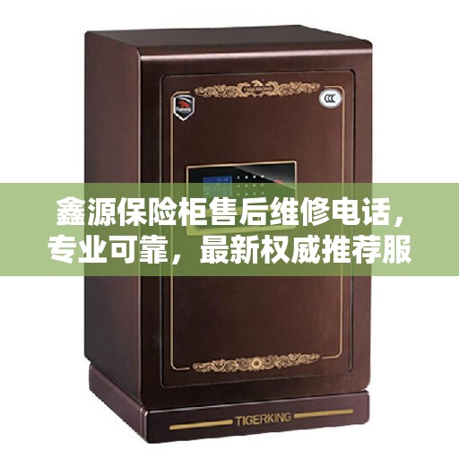 鑫源保险柜售后维修电话,专业可靠,最新权威推荐服务指南 鑫源保险柜售后维修电话,专业可靠,最新权威推荐服务指南