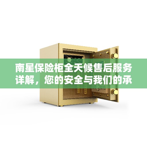 南星保险柜全天候售后服务详解,您的安全与我们的承诺 南星保险柜全天候售后服务详解,您的安全与我们的承诺