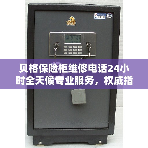 贝格保险柜维修电话24小时全天候专业服务,权威指南为您护航! 贝格保险柜维修电话24小时全天候专业服务,权威指南为您护航!