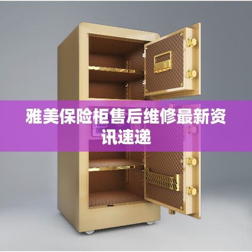 雅美保险柜售后维修最新资讯速递 雅美保险柜售后维修最新资讯速递