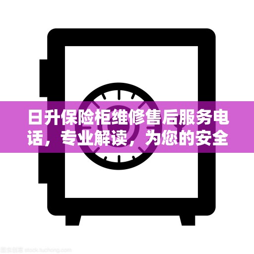 日升保险柜维修售后服务电话，专业解读，为您的安全保驾护航
