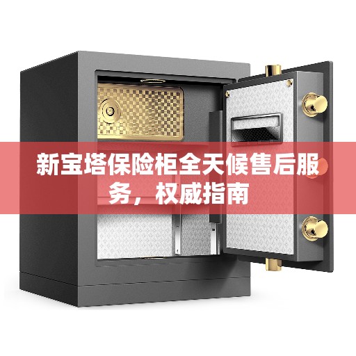新宝塔保险柜全天候售后服务,权威指南 新宝塔保险柜全天候售后服务,权威指南