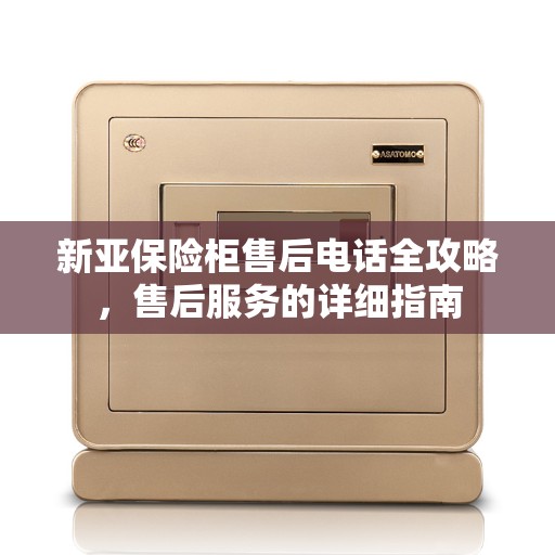 新亚保险柜售后电话全攻略，售后服务的详细指南
