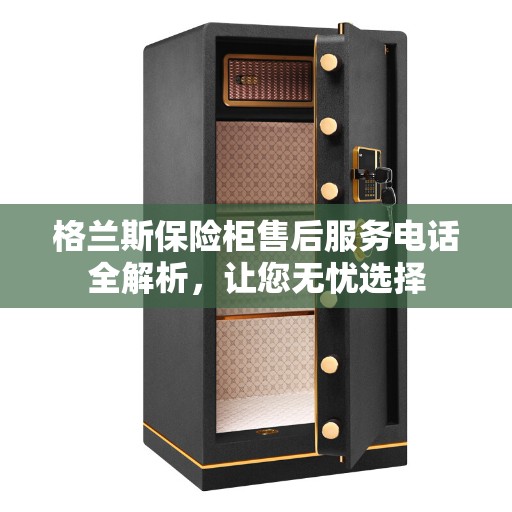 格兰斯保险柜售后服务电话全解析，让您无忧选择