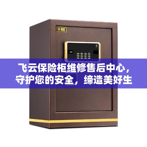 飞云保险柜维修售后中心,守护您的安全,缔造美好生活 飞云保险柜维修售后中心,守护您的安全,缔造美好生活