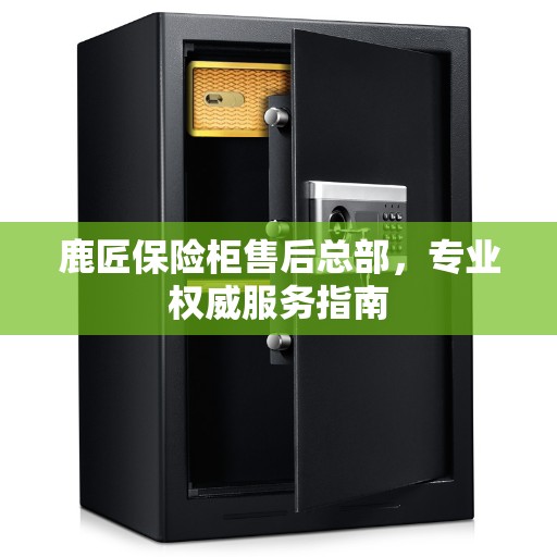 鹿匠保险柜售后总部，专业权威服务指南