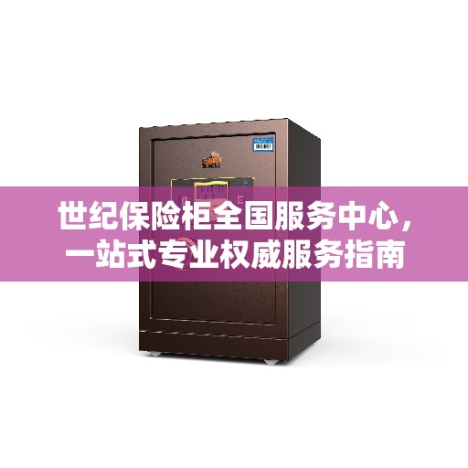 世纪保险柜全国服务中心,一站式专业权威服务指南 世纪保险柜全国服务中心,一站式专业权威服务指南