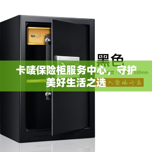 卡唛保险柜服务中心，守护美好生活之选