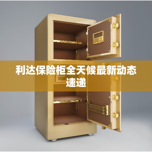 利达保险柜全天候最新动态速递