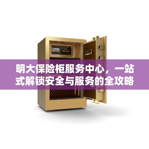 明大保险柜服务中心，一站式解锁安全与服务的全攻略