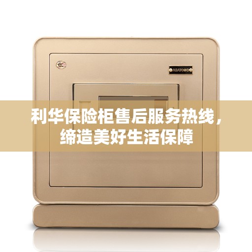 利华保险柜售后服务热线，缔造美好生活保障