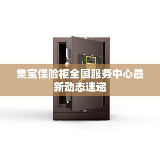 集宝保险柜全国服务中心最新动态速递