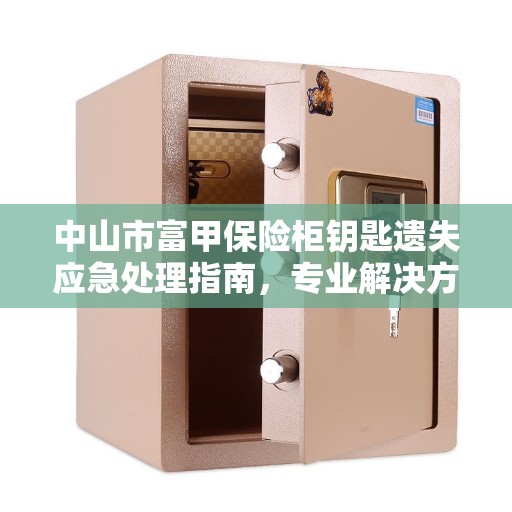 中山市富甲保险柜钥匙遗失应急处理指南，专业解决方案与最新权威推荐