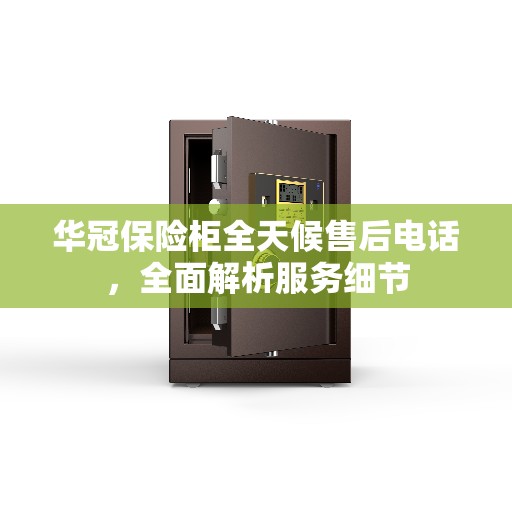 华冠保险柜全天候售后电话，全面解析服务细节