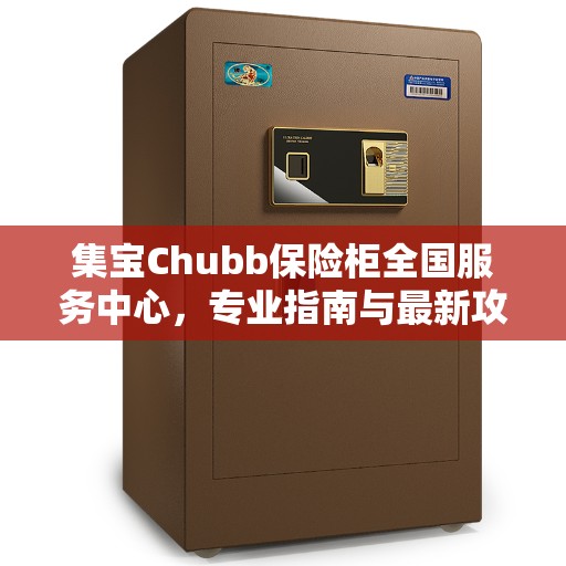 集宝Chubb保险柜全国服务中心,专业指南与最新攻略解析 集宝Chubb保险柜全国服务中心,专业指南与最新攻略解析