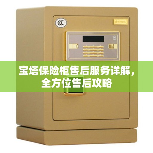 宝塔保险柜售后服务详解,全方位售后攻略 宝塔保险柜售后服务详解,全方位售后攻略