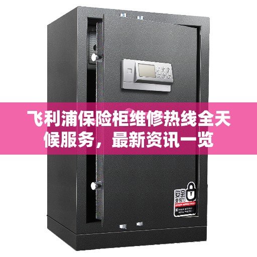 飞利浦保险柜维修热线全天候服务，最新资讯一览