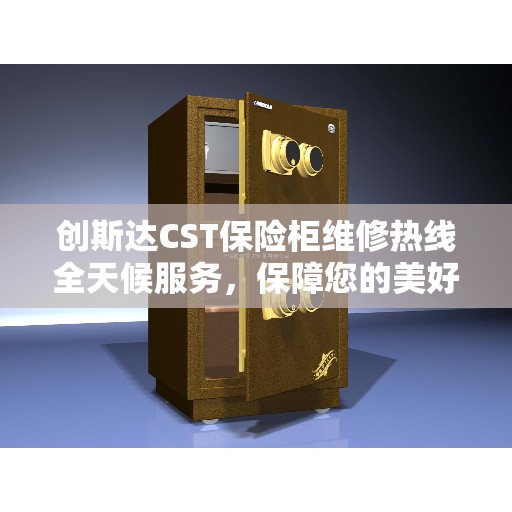 创斯达CST保险柜维修热线全天候服务，保障您的美好生活安全无虞