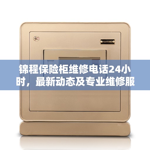 锦程保险柜维修电话24小时,最新动态及专业维修服务解析 锦程保险柜维修电话24小时,最新动态及专业维修服务解析