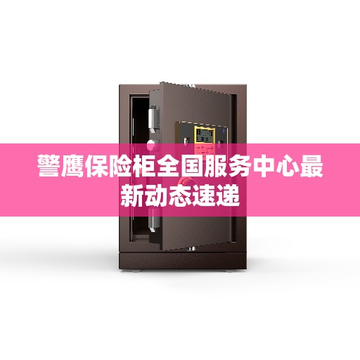 警鹰保险柜全国服务中心最新动态速递 警鹰保险柜全国服务中心最新动态速递