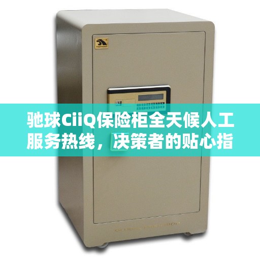 驰球CiiQ保险柜全天候人工服务热线,决策者的贴心指南 驰球CiiQ保险柜全天候人工服务热线,决策者的贴心指南