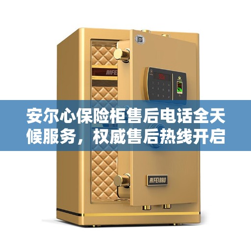 安尔心保险柜售后电话全天候服务，权威售后热线开启全天候服务模式