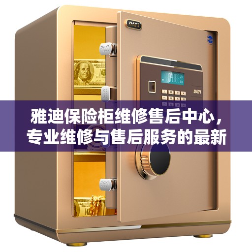 雅迪保险柜维修售后中心，专业维修与售后服务的最新权威推荐