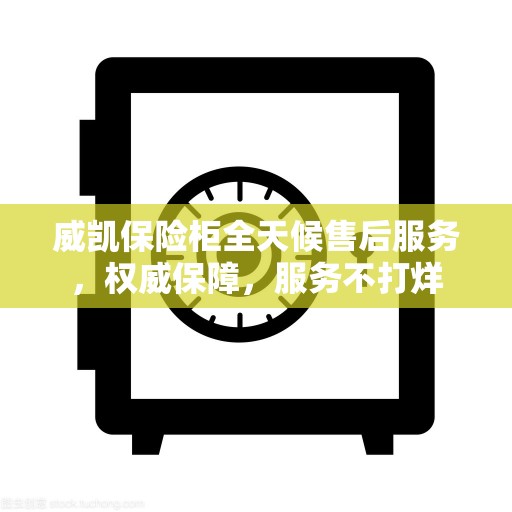 威凯保险柜全天候售后服务，权威保障，服务不打烊