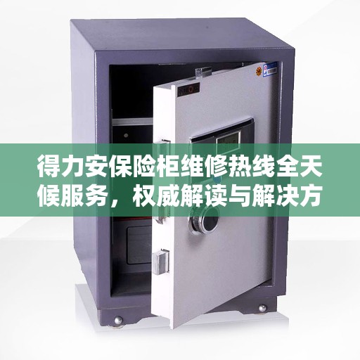 得力安保险柜维修热线全天候服务，权威解读与解决方案