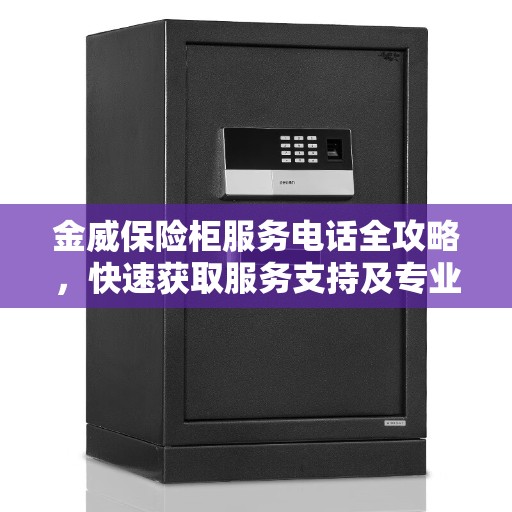 金威保险柜服务电话全攻略,快速获取服务支持及专业指导 金威保险柜服务电话全攻略,快速获取服务支持及专业指导