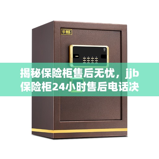 揭秘保险柜售后无忧，jjb保险柜24小时售后电话决策指南