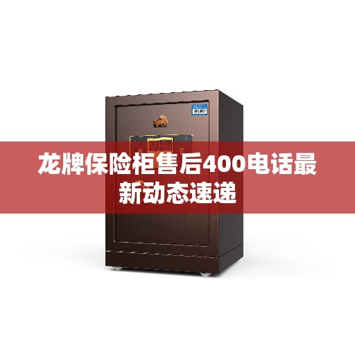 龙牌保险柜售后400电话最新动态速递