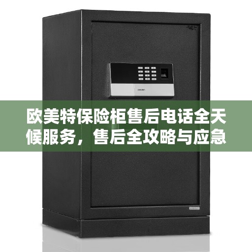 欧美特保险柜售后电话全天候服务,售后全攻略与应急响应机制解析 欧美特保险柜售后电话全天候服务,售后全攻略与应急响应机制解析