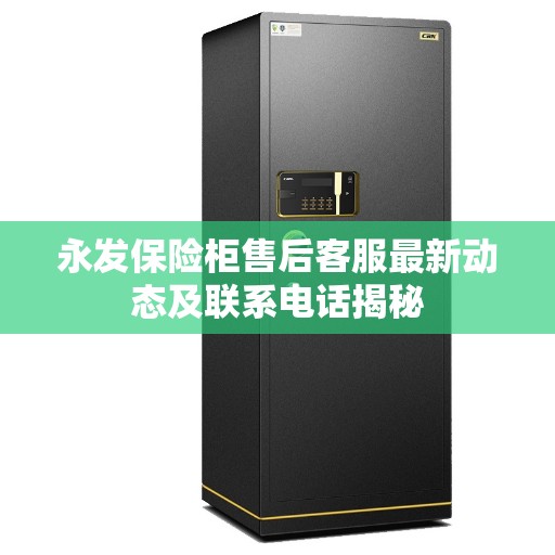 永发保险柜售后客服最新动态及联系电话揭秘 永发保险柜售后客服最新动态及联系电话揭秘