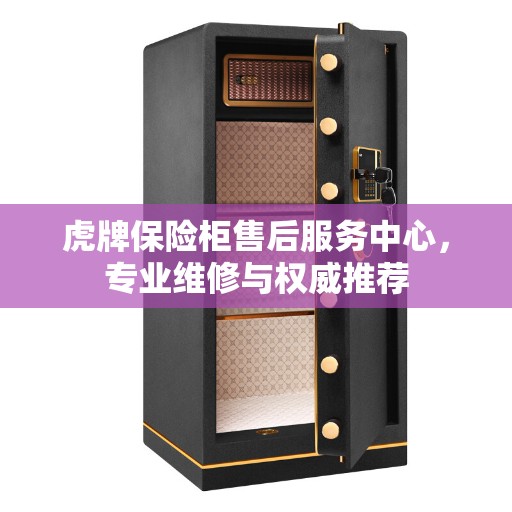 虎牌保险柜售后服务中心，专业维修与权威推荐