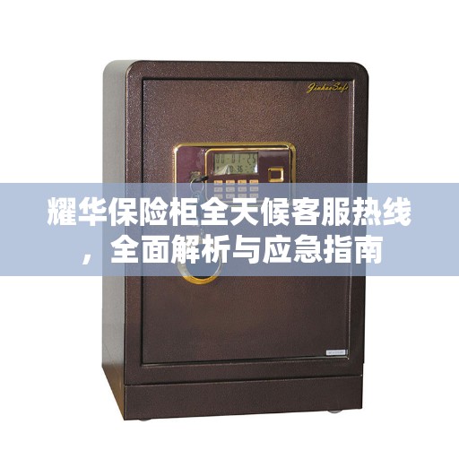 耀华保险柜全天候客服热线，全面解析与应急指南