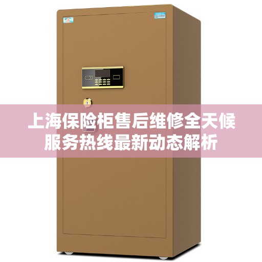 上海保险柜售后维修全天候服务热线最新动态解析