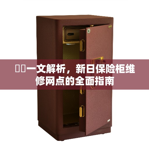 一文解析,新日保险柜维修网点的全面指南 一文解析,新日保险柜维修网点的全面指南