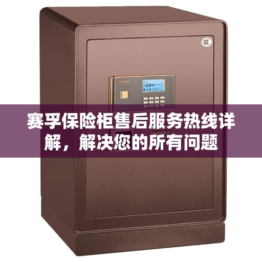 赛孚保险柜售后服务热线详解,解决您的所有问题 赛孚保险柜售后服务热线详解,解决您的所有问题