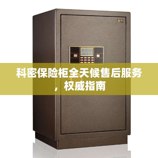 科密保险柜全天候售后服务，权威指南