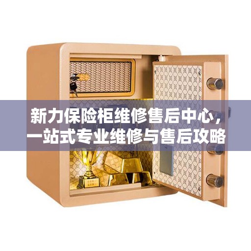新力保险柜维修售后中心,一站式专业维修与售后攻略 新力保险柜维修售后中心,一站式专业维修与售后攻略