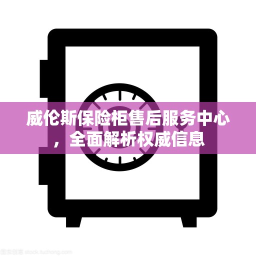 威伦斯保险柜售后服务中心，全面解析权威信息