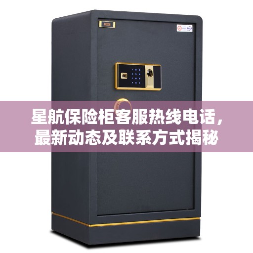 星航保险柜客服热线电话,最新动态及联系方式揭秘 星航保险柜客服热线电话,最新动态及联系方式揭秘