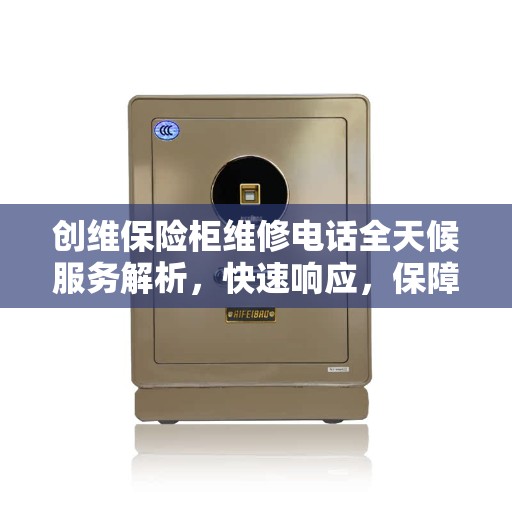 创维保险柜维修电话全天候服务解析,快速响应,保障您的安全需求 创维保险柜维修电话全天候服务解析,快速响应,保障您的安全需求